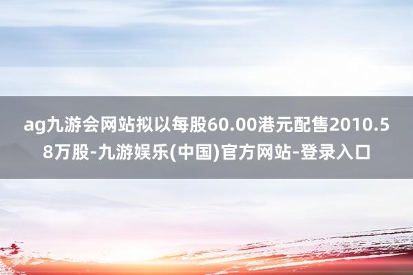 ag九游会网站拟以每股60.00港元配售2010.58万股-九游娱乐(中国)官方网站-登录入口
