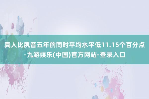 真人比夙昔五年的同时平均水平低11.15个百分点-九游娱乐(中国)官方网站-登录入口