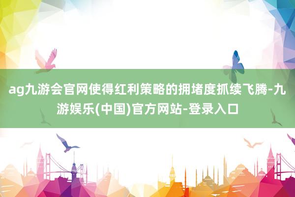 ag九游会官网使得红利策略的拥堵度抓续飞腾-九游娱乐(中国)官方网站-登录入口
