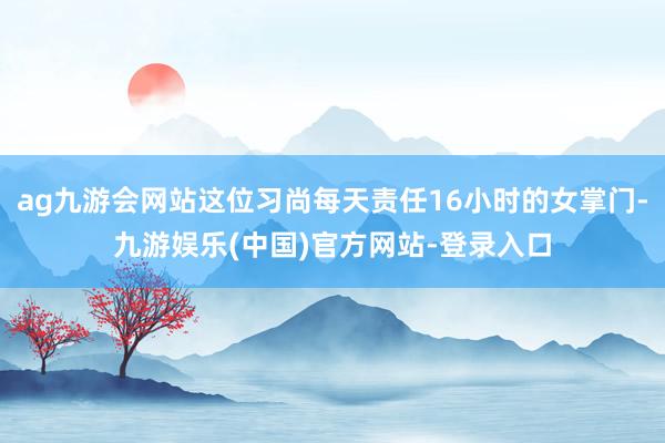 ag九游会网站这位习尚每天责任16小时的女掌门-九游娱乐(中国)官方网站-登录入口