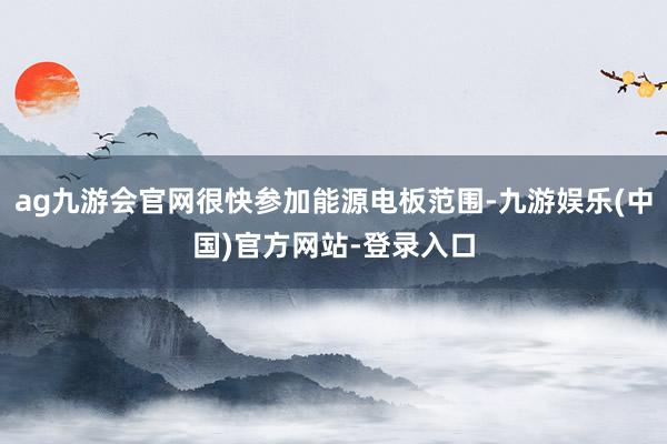 ag九游会官网很快参加能源电板范围-九游娱乐(中国)官方网站-登录入口