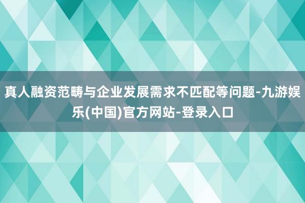 真人融资范畴与企业发展需求不匹配等问题-九游娱乐(中国)官方网站-登录入口