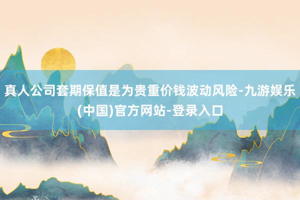 真人公司套期保值是为贵重价钱波动风险-九游娱乐(中国)官方网站-登录入口