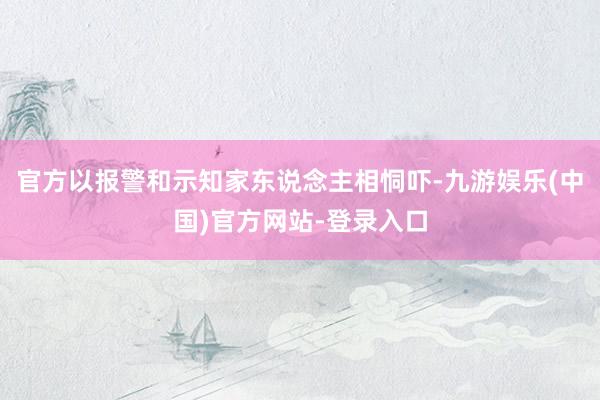 官方以报警和示知家东说念主相恫吓-九游娱乐(中国)官方网站-登录入口