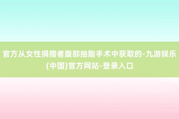 官方从女性捐赠者腹部抽脂手术中获取的-九游娱乐(中国)官方网站-登录入口