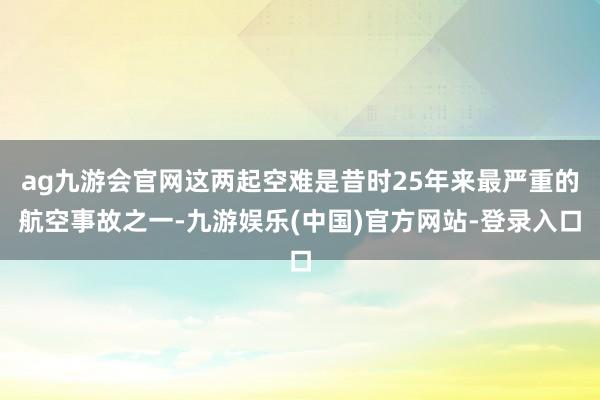 ag九游会官网这两起空难是昔时25年来最严重的航空事故之一-九游娱乐(中国)官方网站-登录入口