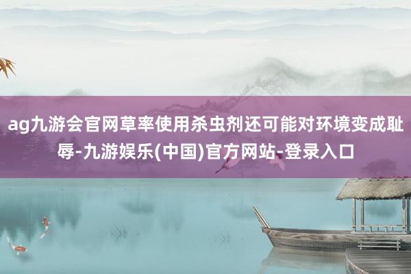 ag九游会官网草率使用杀虫剂还可能对环境变成耻辱-九游娱乐(中国)官方网站-登录入口