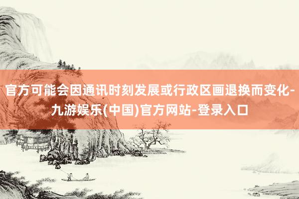 官方可能会因通讯时刻发展或行政区画退换而变化-九游娱乐(中国)官方网站-登录入口