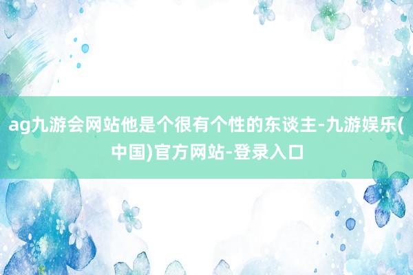 ag九游会网站他是个很有个性的东谈主-九游娱乐(中国)官方网站-登录入口