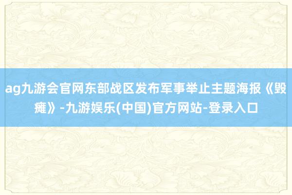 ag九游会官网东部战区发布军事举止主题海报《毁瘫》-九游娱乐(中国)官方网站-登录入口