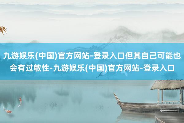 九游娱乐(中国)官方网站-登录入口但其自己可能也会有过敏性-九游娱乐(中国)官方网站-登录入口