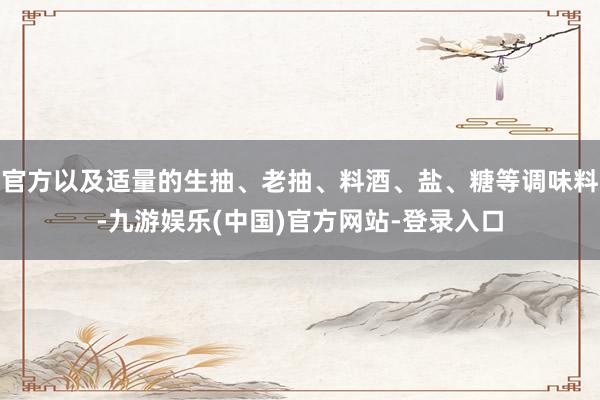 官方以及适量的生抽、老抽、料酒、盐、糖等调味料-九游娱乐(中国)官方网站-登录入口