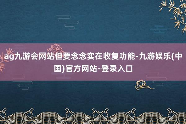 ag九游会网站但要念念实在收复功能-九游娱乐(中国)官方网站-登录入口
