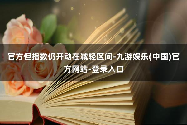 官方但指数仍开动在减轻区间-九游娱乐(中国)官方网站-登录入口