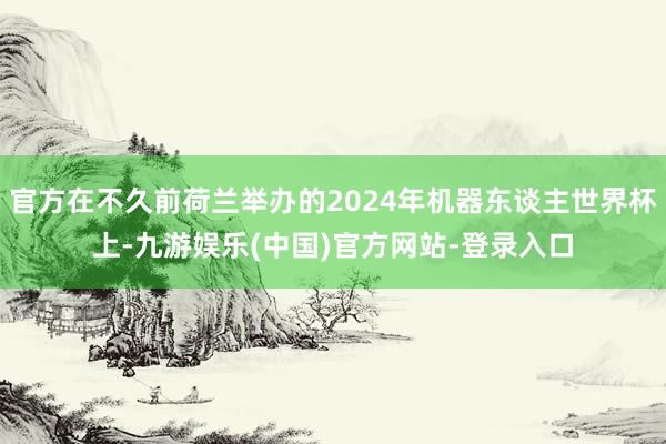 官方在不久前荷兰举办的2024年机器东谈主世界杯上-九游娱乐(中国)官方网站-登录入口