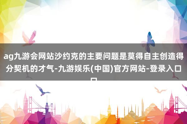 ag九游会网站沙约克的主要问题是莫得自主创造得分契机的才气-九游娱乐(中国)官方网站-登录入口
