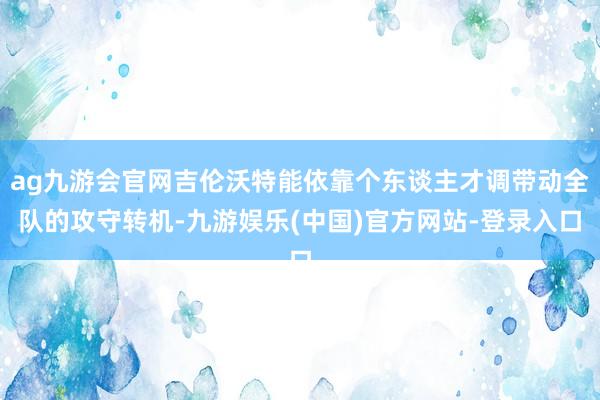 ag九游会官网吉伦沃特能依靠个东谈主才调带动全队的攻守转机-九游娱乐(中国)官方网站-登录入口