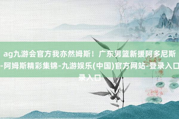 ag九游会官方我亦然姆斯！广东男篮新援阿多尼斯-阿姆斯精彩集锦-九游娱乐(中国)官方网站-登录入口