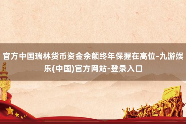 官方中国瑞林货币资金余额终年保握在高位-九游娱乐(中国)官方网站-登录入口