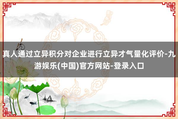 真人通过立异积分对企业进行立异才气量化评价-九游娱乐(中国)官方网站-登录入口