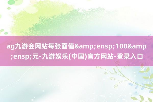 ag九游会网站每张面值&ensp;100&ensp;元-九游娱乐(中国)官方网站-登