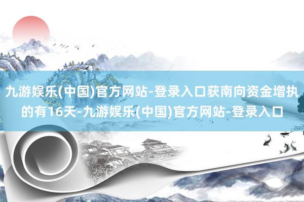 九游娱乐(中国)官方网站-登录入口获南向资金增执的有16天-九游娱乐(中国)官方网站-登录入口