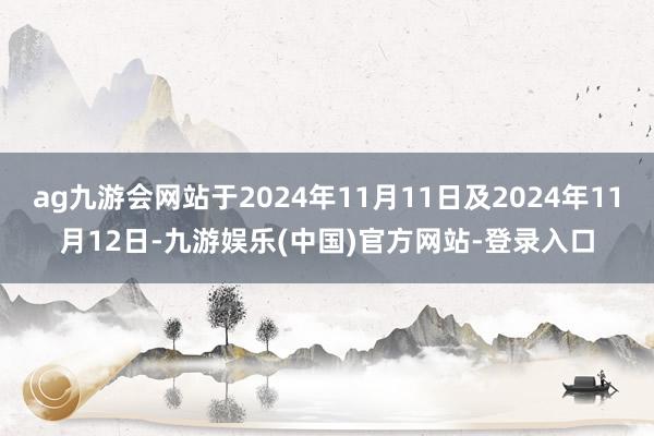 ag九游会网站于2024年11月11日及2024年11月12日-九游娱乐(中国)官方网站-登录入口