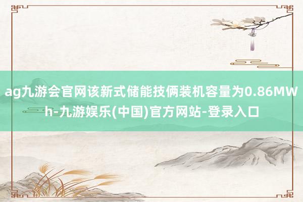 ag九游会官网该新式储能技俩装机容量为0.86MWh-九游娱乐(中国)官方网站-登录入口