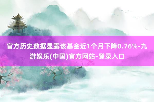 官方历史数据显露该基金近1个月下降0.76%-九游娱乐(中国)官方网站-登录入口