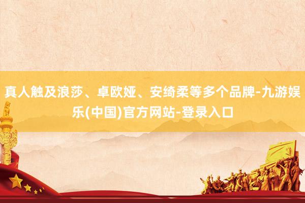 真人触及浪莎、卓欧娅、安绮柔等多个品牌-九游娱乐(中国)官方网站-登录入口