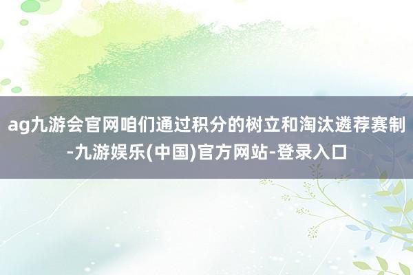 ag九游会官网咱们通过积分的树立和淘汰遴荐赛制-九游娱乐(中国)官方网站-登录入口