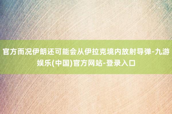 官方而况伊朗还可能会从伊拉克境内放射导弹-九游娱乐(中国)官方网站-登录入口
