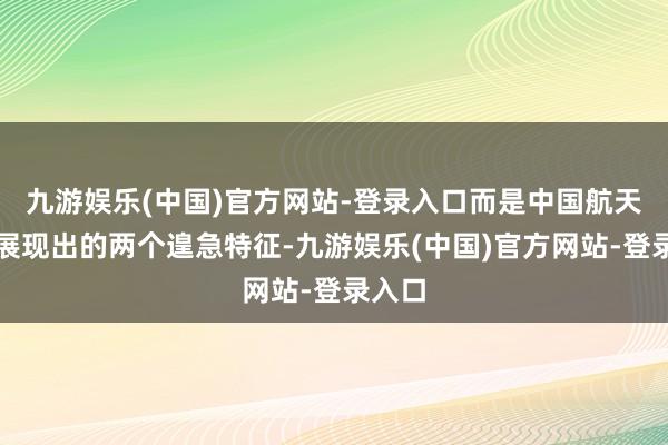 九游娱乐(中国)官方网站-登录入口而是中国航天领域展现出的两个遑急特征-九游娱乐(中国)官方网站-登