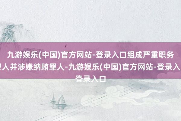 九游娱乐(中国)官方网站-登录入口组成严重职务罪人并涉嫌纳贿罪人-九游娱乐(中国)官方网站-登录入口