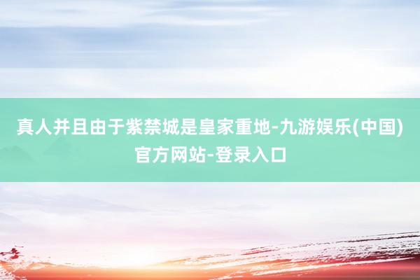 真人并且由于紫禁城是皇家重地-九游娱乐(中国)官方网站-登录入口